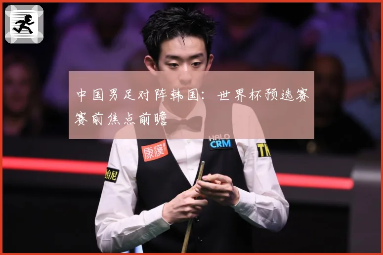 中国男足对阵韩国：世界杯预选赛赛前焦点前瞻