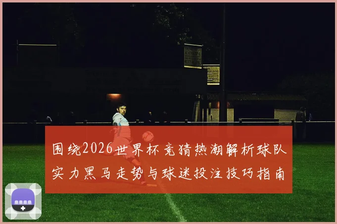 围绕2026世界杯竞猜热潮解析球队实力黑马走势与球迷投注技巧指南
