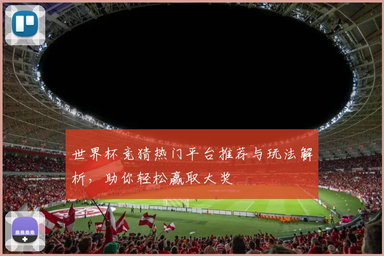 世界杯竞猜热门平台推荐与玩法解析，助你轻松赢取大奖