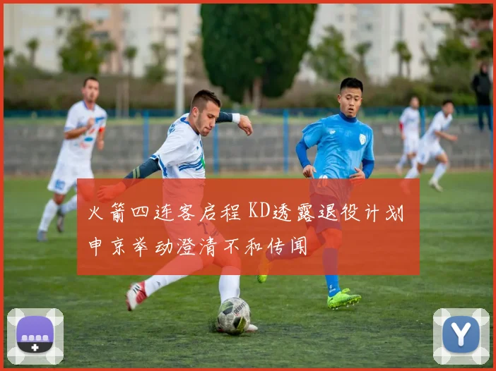 火箭四连客启程 KD透露退役计划 申京举动澄清不和传闻