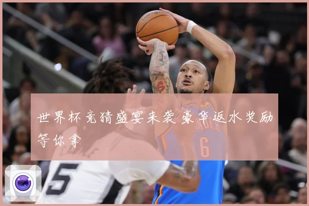 世界杯竞猜盛宴来袭 豪华返水奖励等你拿