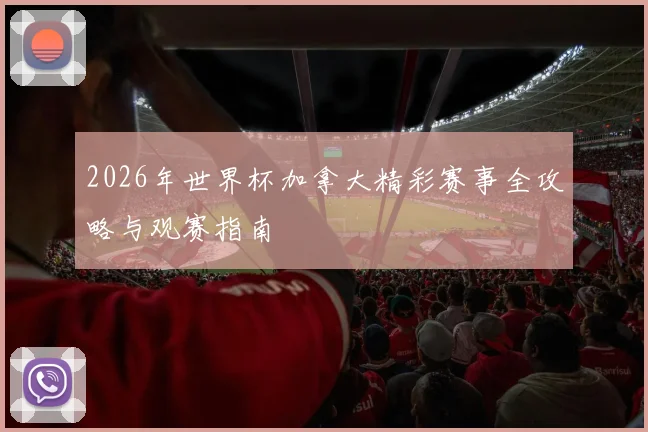 2026年世界杯加拿大精彩赛事全攻略与观赛指南