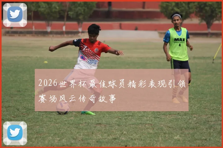 2026世界杯最佳球员精彩表现引领赛场风云传奇故事
