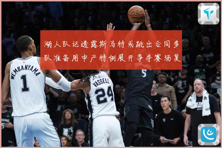 湖人队记透露斯马特或跳出合同多队准备用中产特例展开争夺赛场复盘