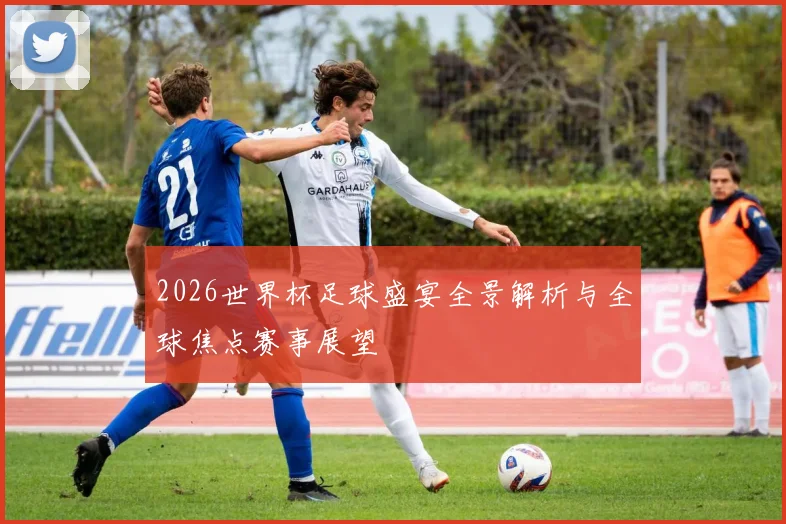 2026世界杯足球盛宴全景解析与全球焦点赛事展望