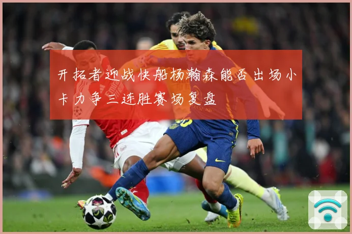 开拓者迎战快船杨瀚森能否出场小卡力争三连胜赛场复盘