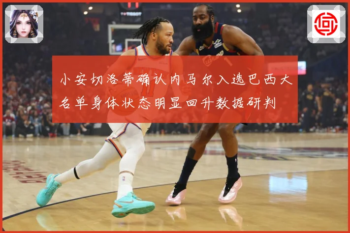 小安切洛蒂确认内马尔入选巴西大名单身体状态明显回升数据研判