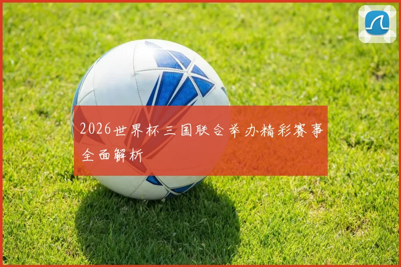 2026世界杯三国联合举办精彩赛事全面解析