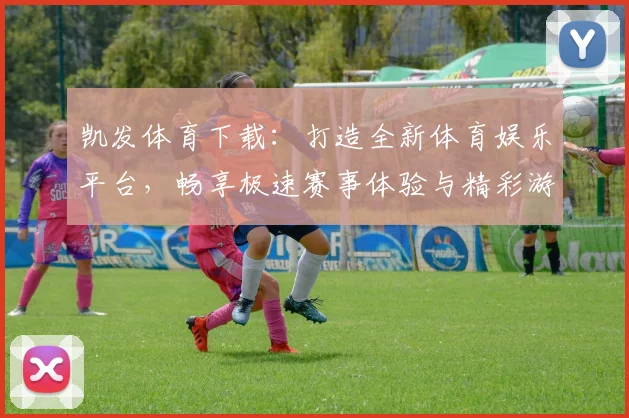 凯发体育下载：打造全新体育娱乐平台，畅享极速赛事体验与精彩游戏世界