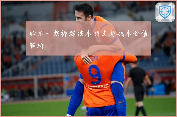 铃木一朗棒球技术特点与战术价值解析