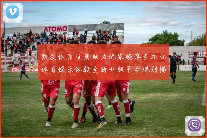凯发体育注册助力玩家畅享多元化体育娱乐体验全新升级平台规则揭秘