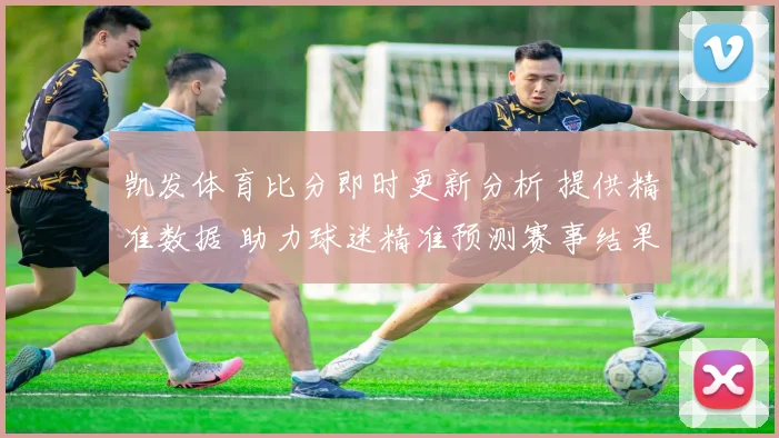 凯发体育比分即时更新分析 提供精准数据 助力球迷精准预测赛事结果