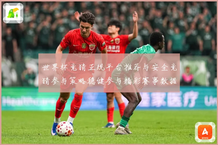 世界杯竞猜正规平台推荐与安全竞猜参与策略稳健参与精彩赛事数据研判