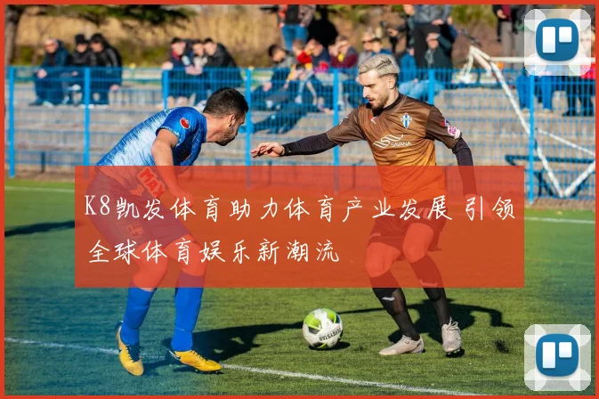 K8凯发体育助力体育产业发展 引领全球体育娱乐新潮流