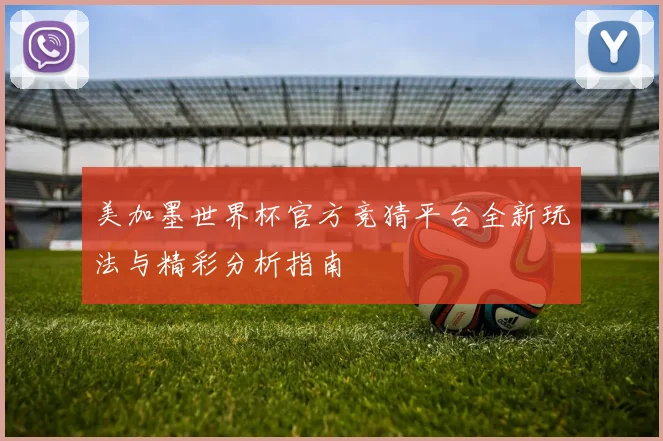 美加墨世界杯官方竞猜平台全新玩法与精彩分析指南