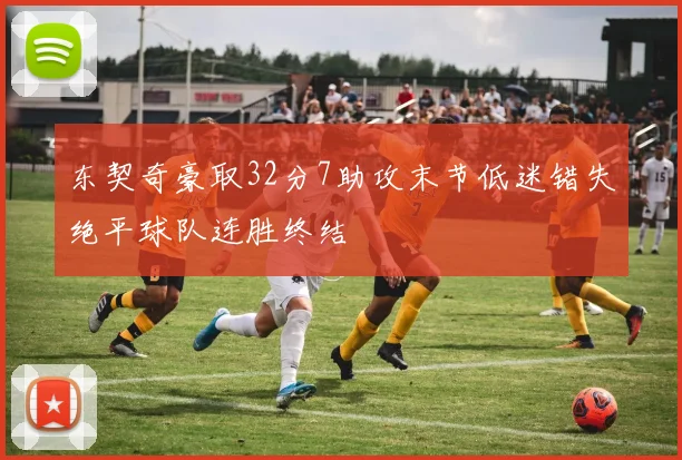 东契奇豪取32分7助攻末节低迷错失绝平球队连胜终结