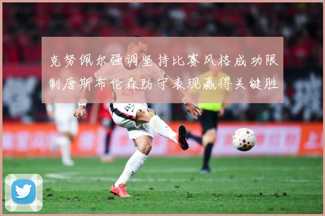 克努佩尔强调坚持比赛风格成功限制唐斯布伦森防守表现赢得关键胜成长观察