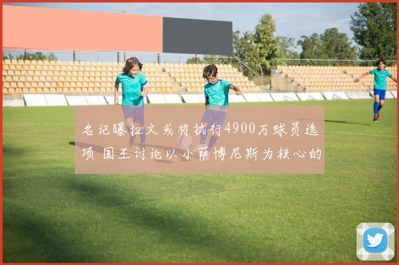 名记曝拉文或将执行4900万球员选项 国王讨论以小萨博尼斯为核心的交易可能