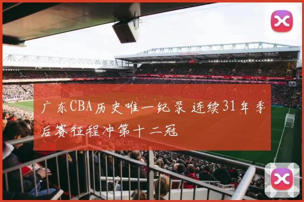 广东CBA历史唯一纪录 连续31年季后赛征程冲第十二冠
