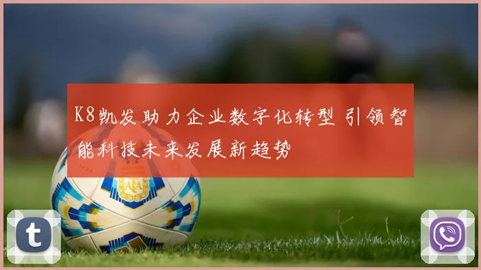 K8凯发助力企业数字化转型 引领智能科技未来发展新趋势