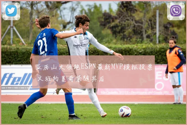 亚历山大领跑ESPN最新MVP模拟投票 文班约基奇紧随其后