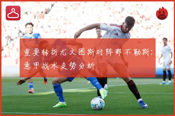 重要转折尤文图斯对阵那不勒斯：意甲战术走势分析