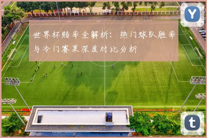 世界杯赔率全解析：热门球队胜率与冷门赛果深度对比分析