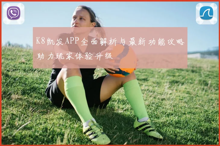 K8凯发APP全面解析与最新功能攻略助力玩家体验升级