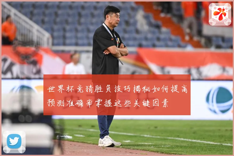 世界杯竞猜胜负技巧揭秘如何提高预测准确率掌握这些关键因素