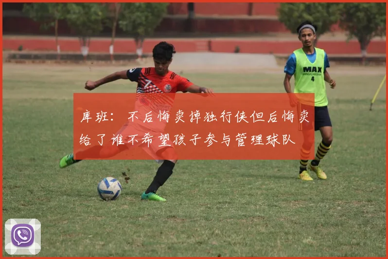 库班：不后悔卖掉独行侠但后悔卖给了谁不希望孩子参与管理球队