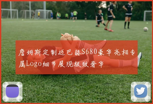 詹姆斯定制迈巴赫S680豪华亮相专属Logo细节展现极致奢华
