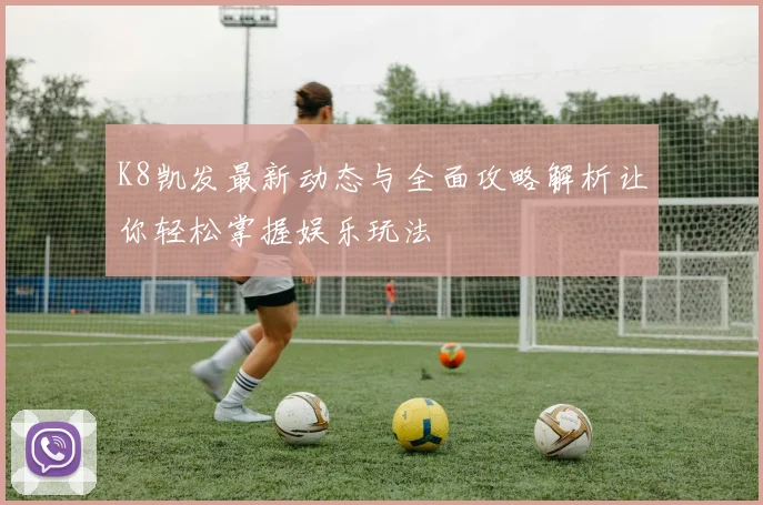 K8凯发最新动态与全面攻略解析让你轻松掌握娱乐玩法