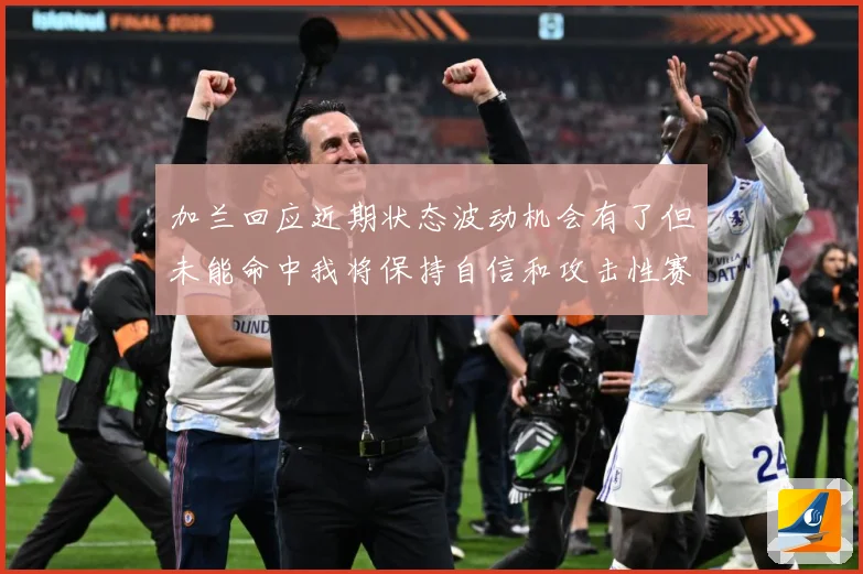 加兰回应近期状态波动机会有了但未能命中我将保持自信和攻击性赛场复盘