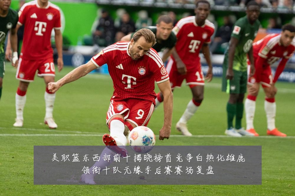 美职篮东西部前十揭晓榜首竞争白热化雄鹿领衔十队无缘季后赛赛场复盘
