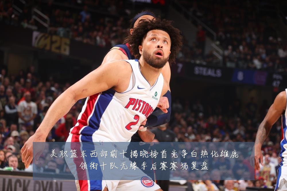 美职篮东西部前十揭晓榜首竞争白热化雄鹿领衔十队无缘季后赛赛场复盘