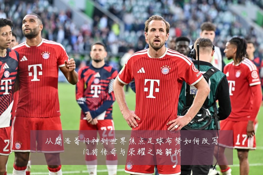 从摩洛哥门神到世界焦点足球布努如何改写门将传奇与荣耀之路解析