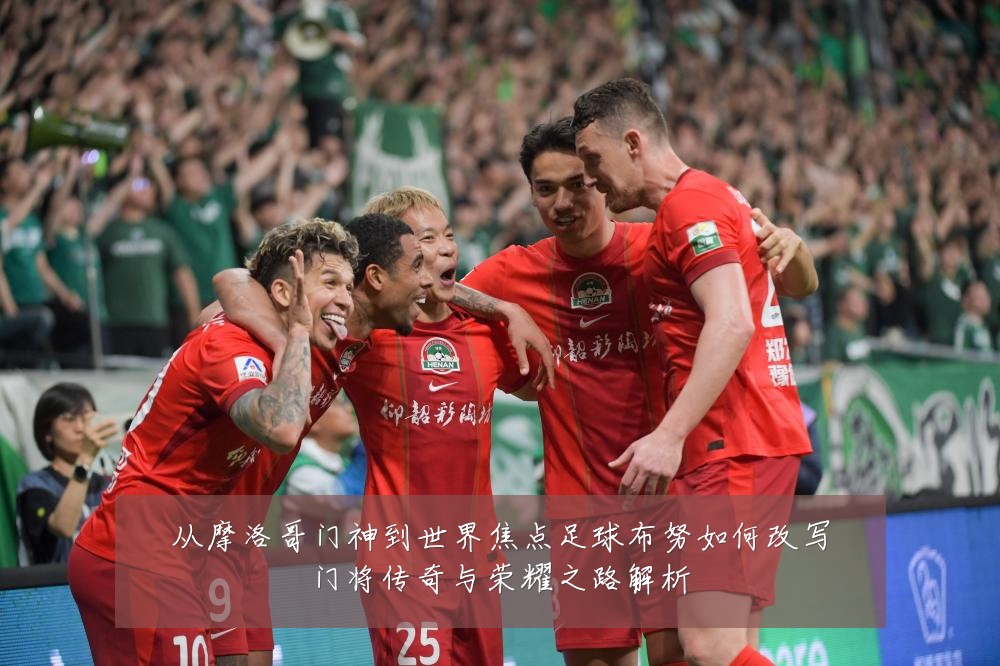 从摩洛哥门神到世界焦点足球布努如何改写门将传奇与荣耀之路解析