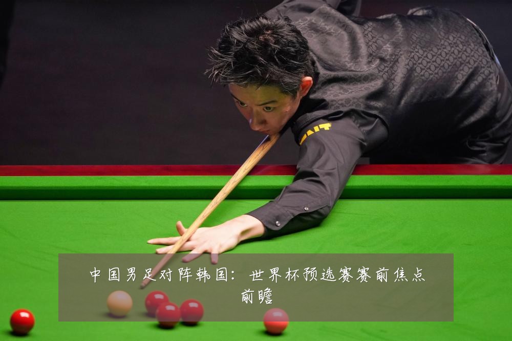 中国男足对阵韩国：世界杯预选赛赛前焦点前瞻
